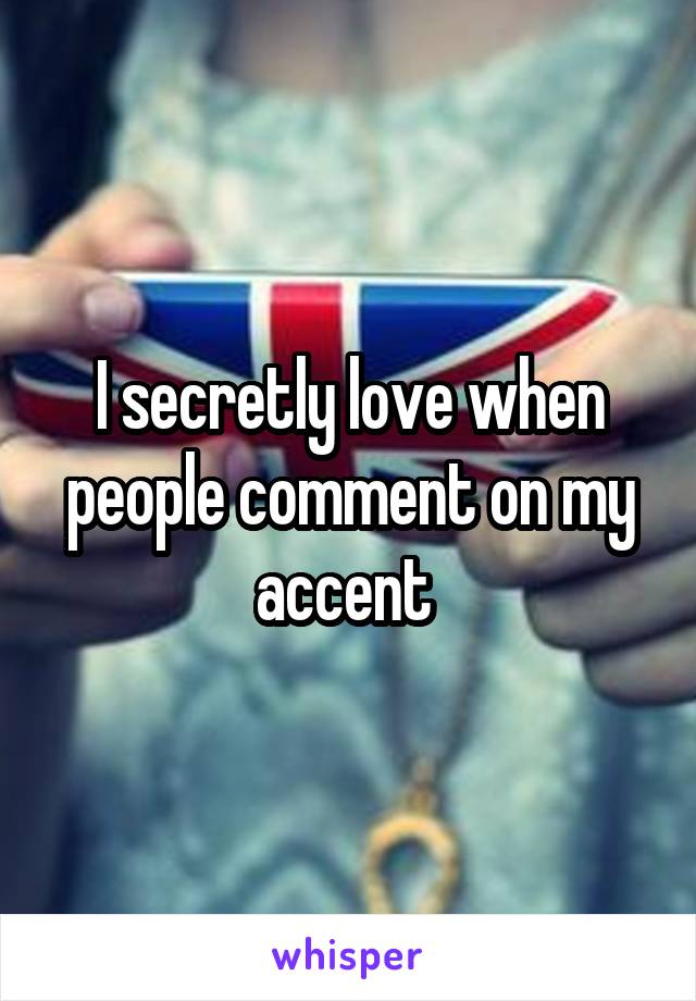 I secretly love when people comment on my accent 