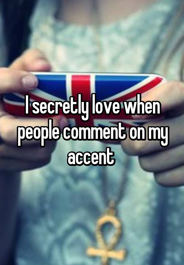 I secretly love when people comment on my accent 