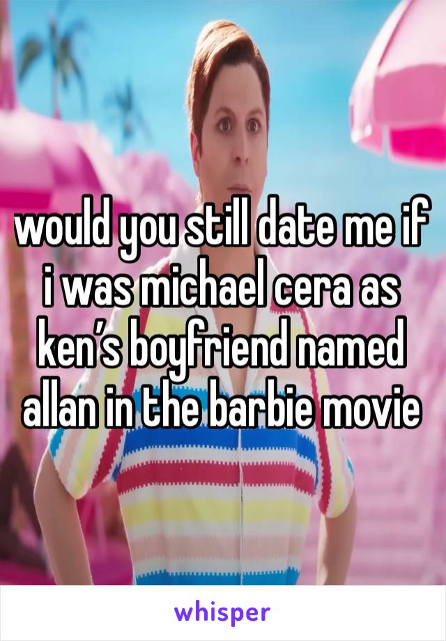 would you still date me if i was michael cera as ken’s boyfriend named allan in the barbie movie 