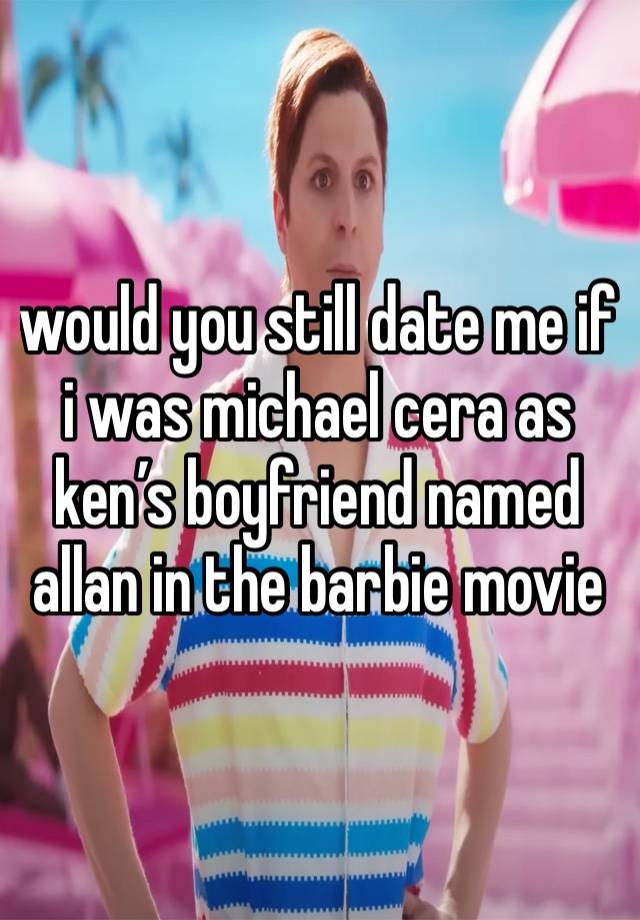 would you still date me if i was michael cera as ken’s boyfriend named allan in the barbie movie 