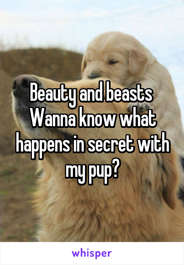 Beauty and beasts 
Wanna know what happens in secret with my pup?