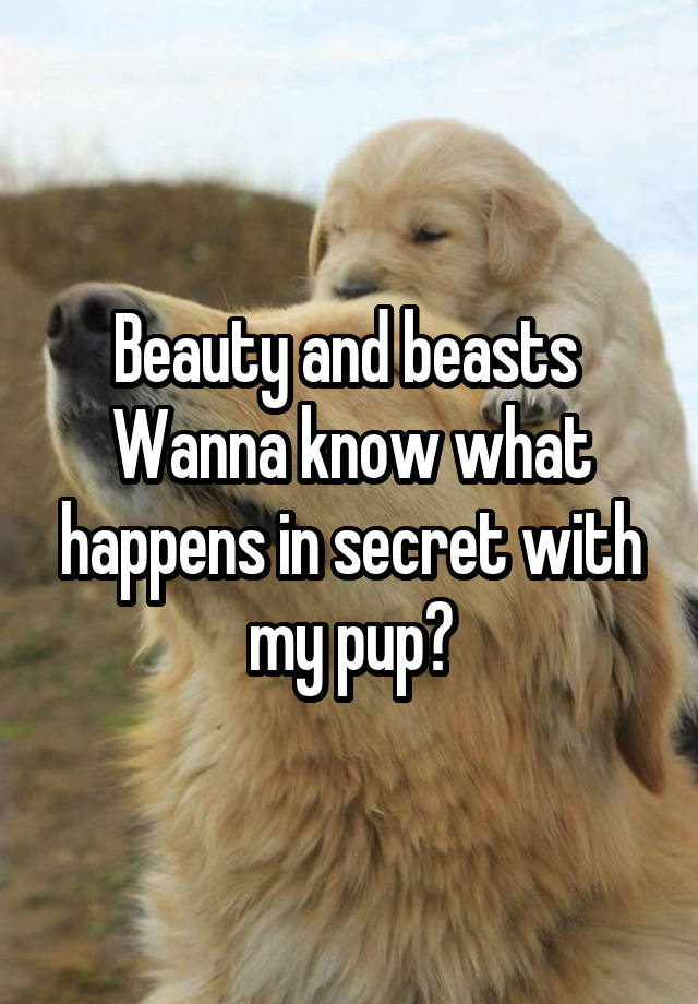 Beauty and beasts 
Wanna know what happens in secret with my pup?