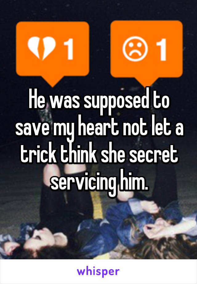 He was supposed to save my heart not let a trick think she secret servicing him.