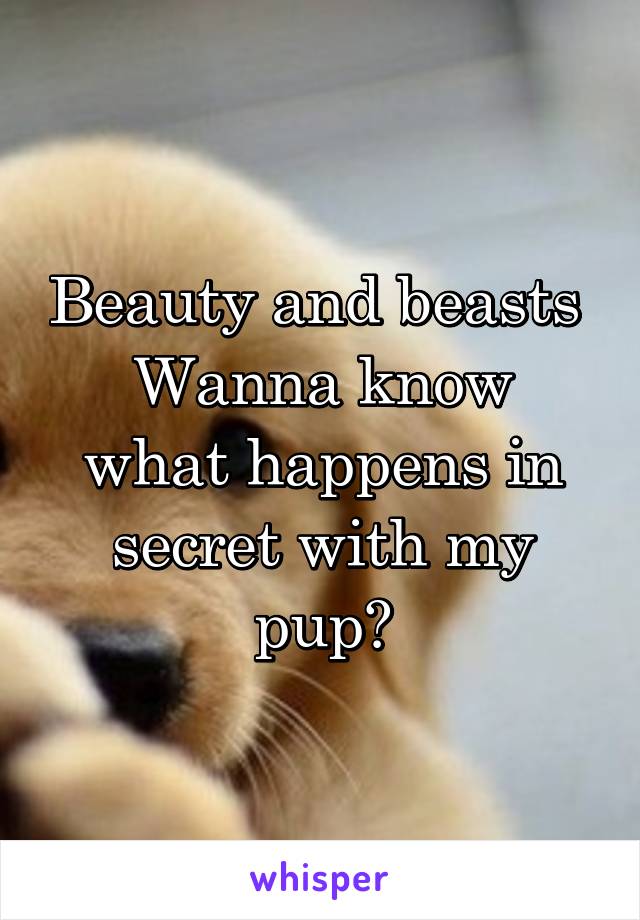 Beauty and beasts 
Wanna know what happens in secret with my pup?