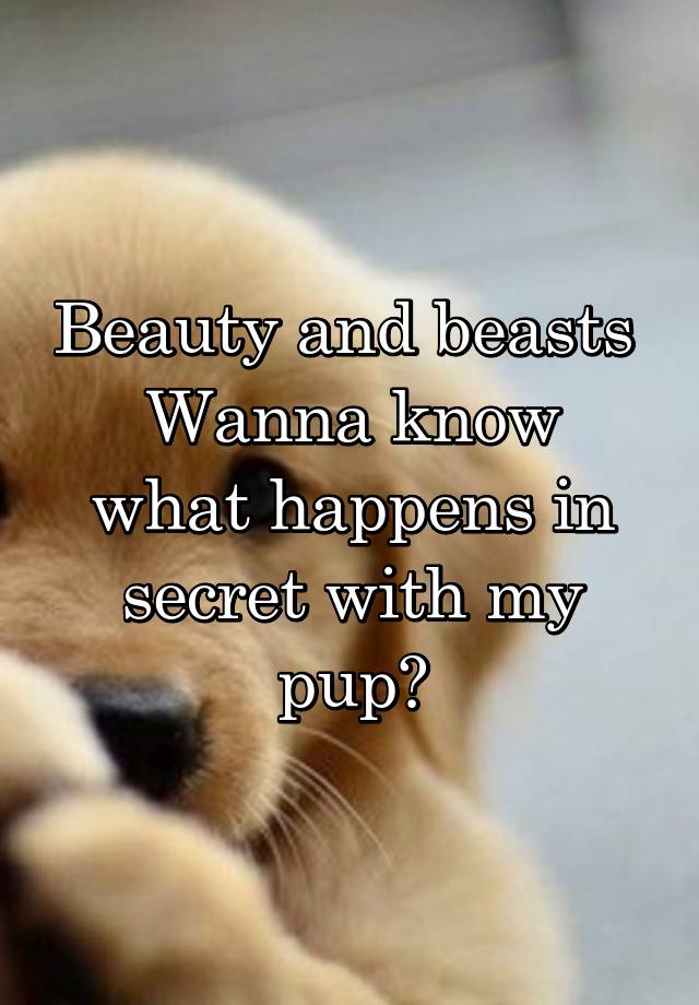 Beauty and beasts 
Wanna know what happens in secret with my pup?