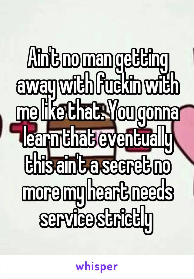 Ain't no man getting away with fuckin with me like that. You gonna learn that eventually this ain't a secret no more my heart needs service strictly 