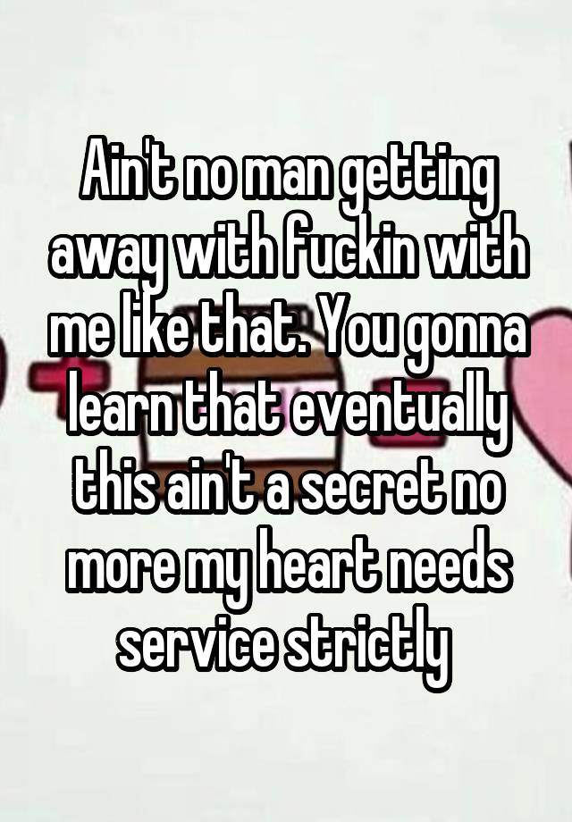 Ain't no man getting away with fuckin with me like that. You gonna learn that eventually this ain't a secret no more my heart needs service strictly 