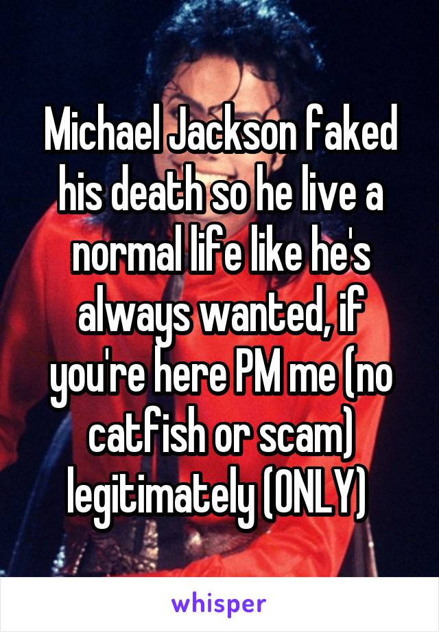 Michael Jackson faked his death so he live a normal life like he's always wanted, if you're here PM me (no catfish or scam) legitimately (ONLY) 