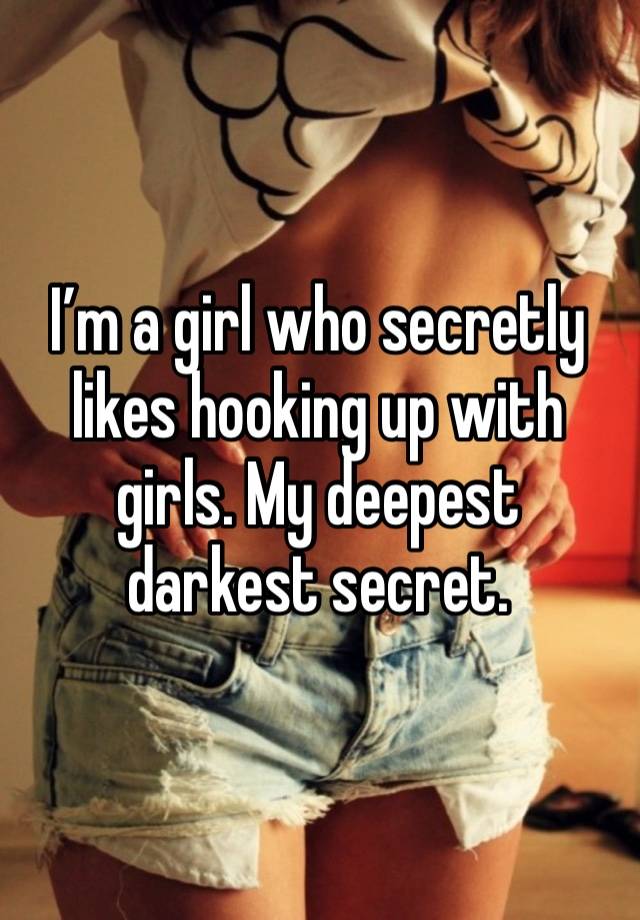 I’m a girl who secretly likes hooking up with girls. My deepest darkest secret. 