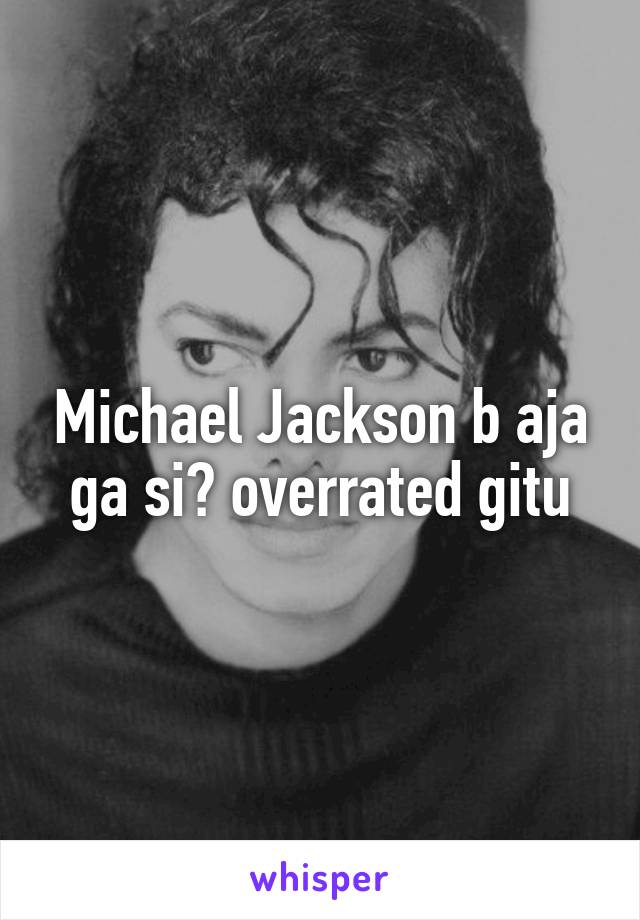 Michael Jackson b aja ga si? overrated gitu