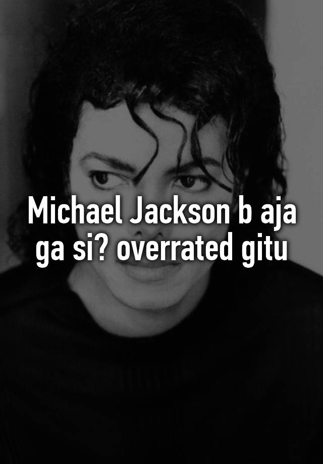 Michael Jackson b aja ga si? overrated gitu