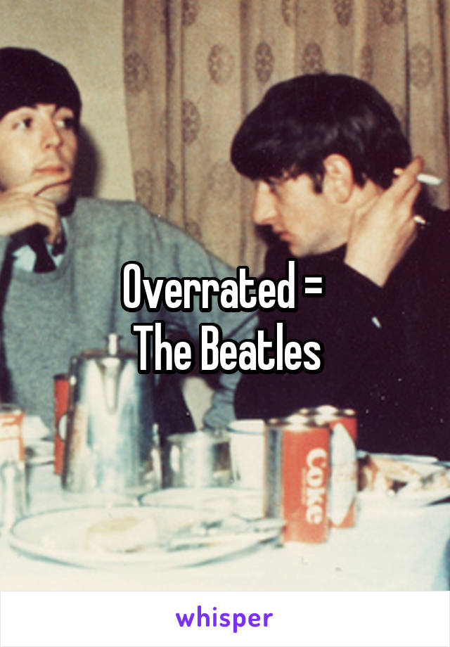 Overrated = 
The Beatles