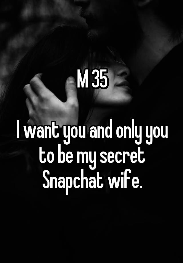 M 35

I want you and only you to be my secret Snapchat wife.