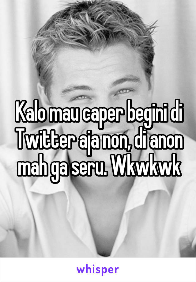 Kalo mau caper begini di Twitter aja non, di anon mah ga seru. Wkwkwk