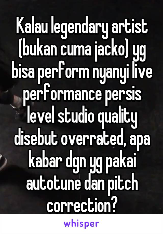 Kalau legendary artist (bukan cuma jacko) yg bisa perform nyanyi live performance persis level studio quality disebut overrated, apa kabar dgn yg pakai autotune dan pitch correction?