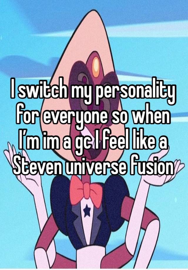 I switch my personality for everyone so when I’m im a gc I feel like a Steven universe fusion