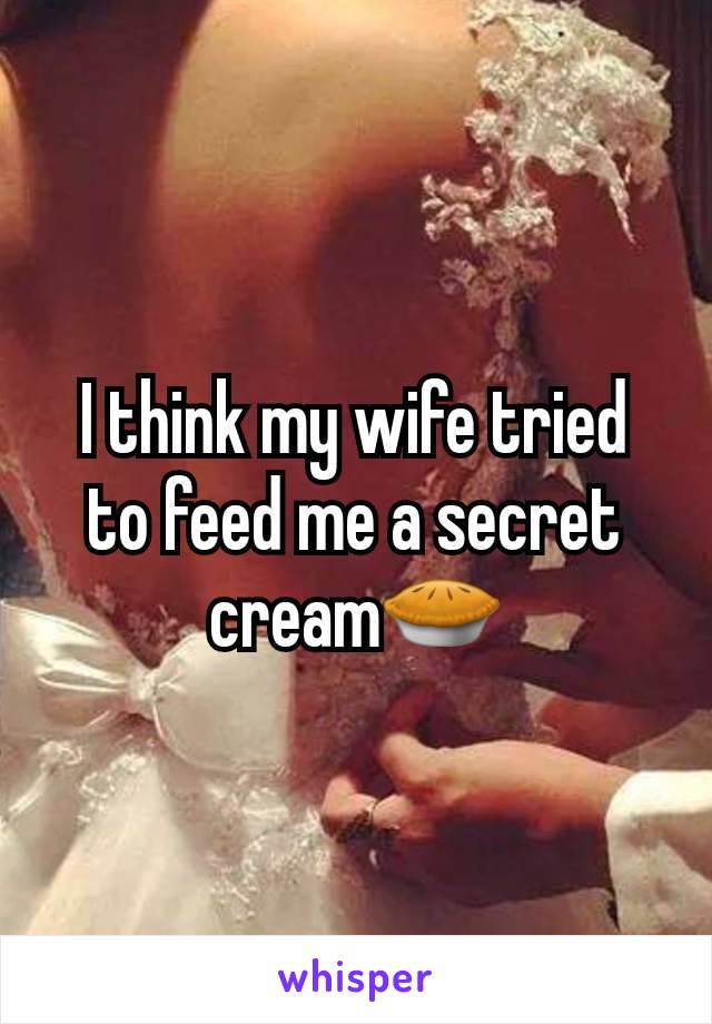 I think my wife tried to feed me a secret cream🥧