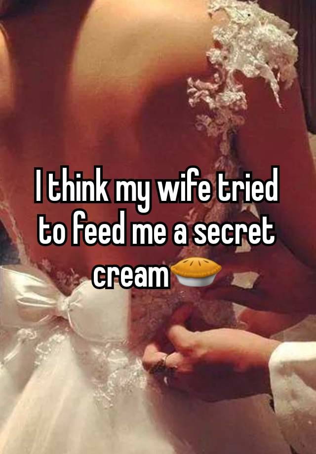 I think my wife tried to feed me a secret cream🥧