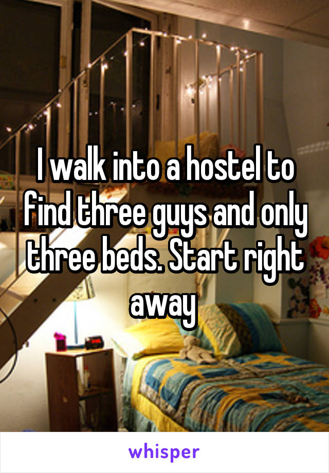 I walk into a hostel to find three guys and only three beds. Start right away 
