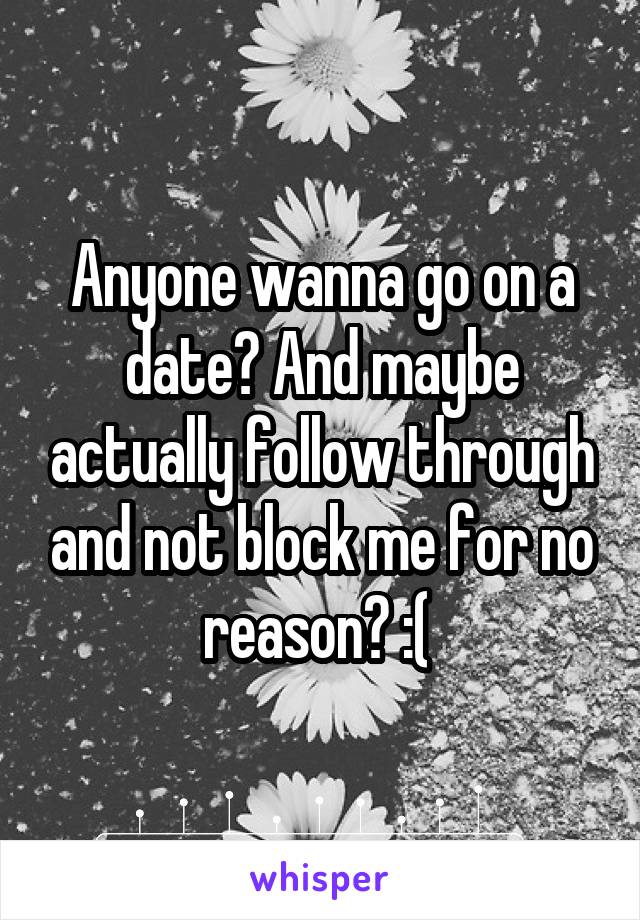 Anyone wanna go on a date? And maybe actually follow through and not block me for no reason? :( 