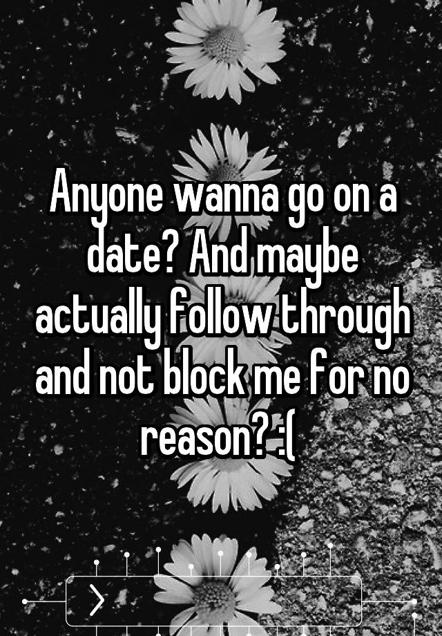 Anyone wanna go on a date? And maybe actually follow through and not block me for no reason? :( 