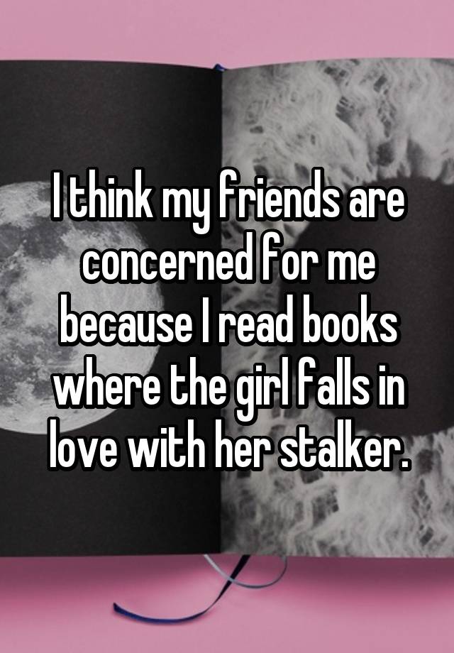 I think my friends are concerned for me because I read books where the girl falls in love with her stalker.