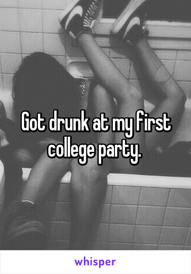 Got drunk at my first college party. 