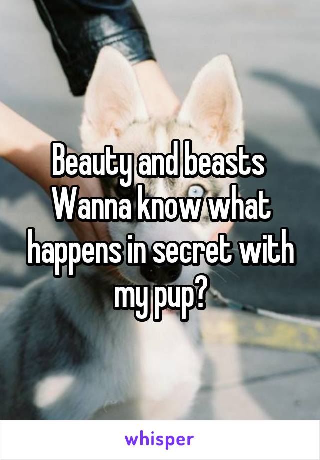 Beauty and beasts 
Wanna know what happens in secret with my pup?