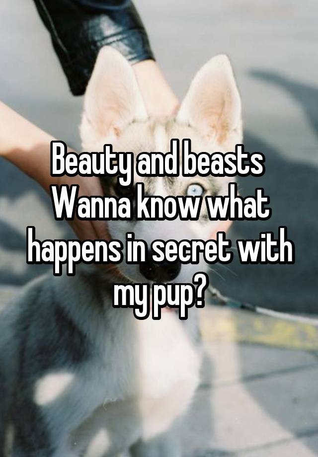 Beauty and beasts 
Wanna know what happens in secret with my pup?