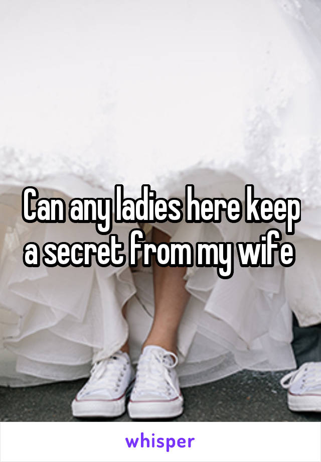 Can any ladies here keep a secret from my wife 