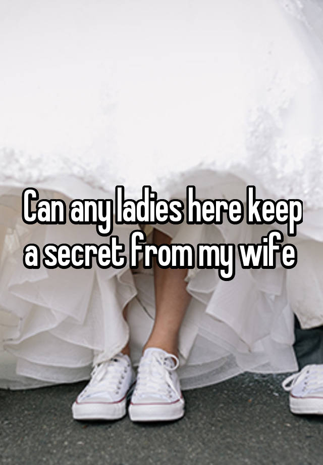 Can any ladies here keep a secret from my wife 