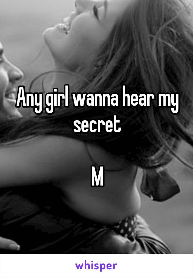 Any girl wanna hear my secret

M