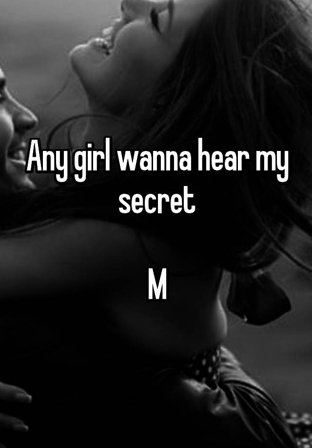 Any girl wanna hear my secret

M