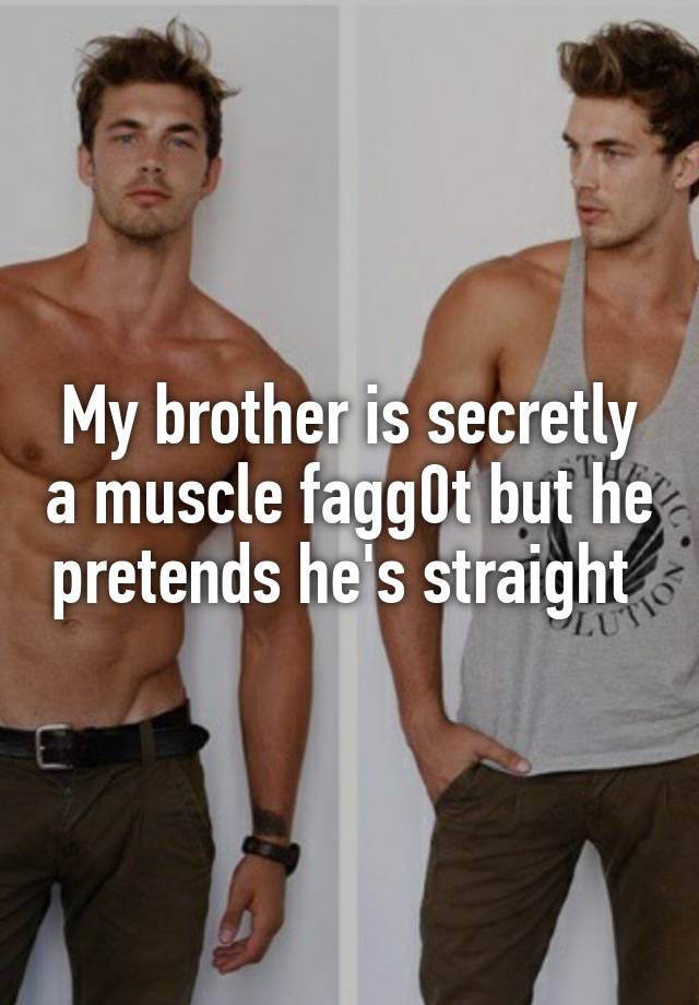 My brother is secretly a muscle fagg0t but he pretends he's straight 