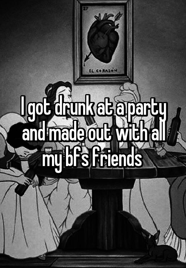 I got drunk at a party and made out with all my bfs friends 