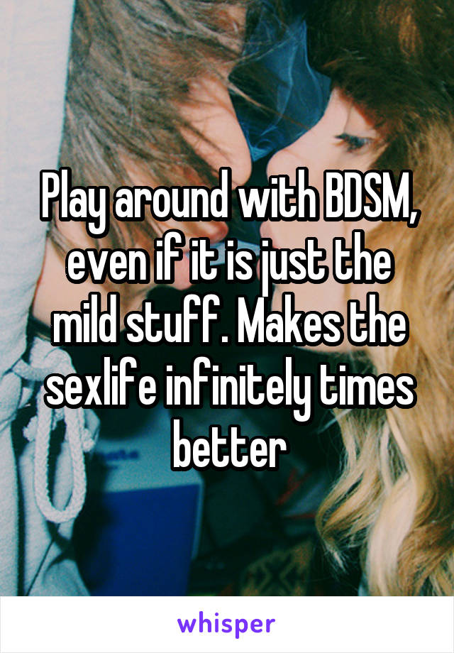 Play around with BDSM, even if it is just the mild stuff. Makes the sexlife infinitely times better