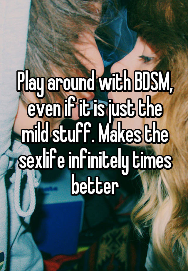 Play around with BDSM, even if it is just the mild stuff. Makes the sexlife infinitely times better