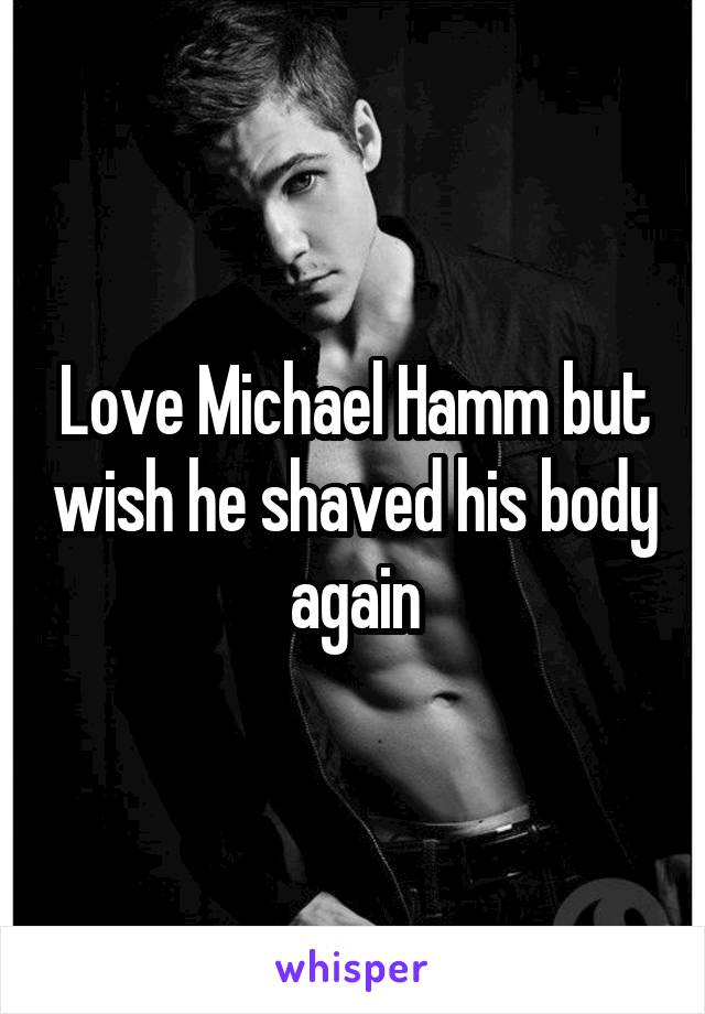 Love Michael Hamm but wish he shaved his body again