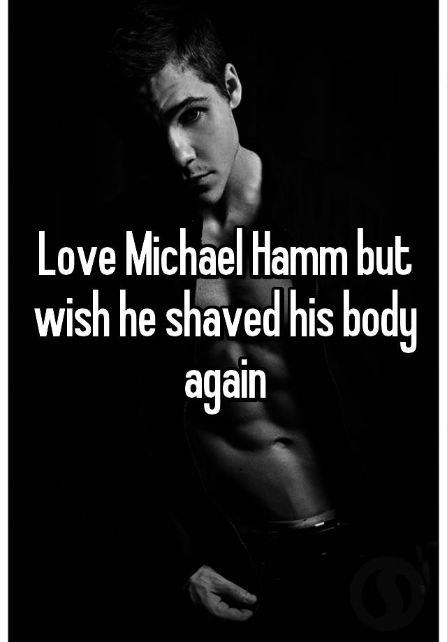 Love Michael Hamm but wish he shaved his body again