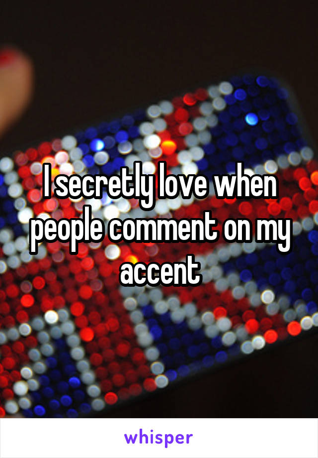 I secretly love when people comment on my accent