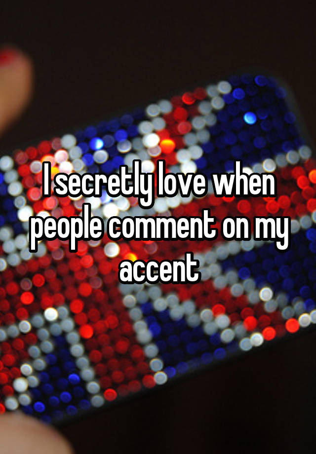 I secretly love when people comment on my accent