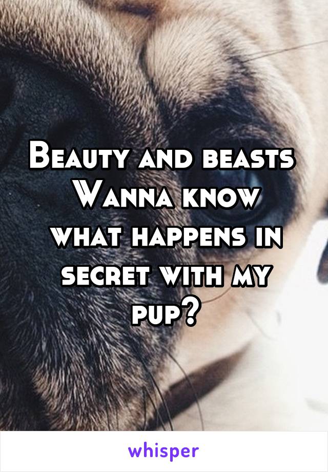 Beauty and beasts 
Wanna know what happens in secret with my pup?