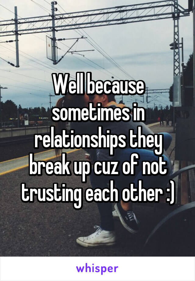 Well because sometimes in relationships they break up cuz of not trusting each other :)