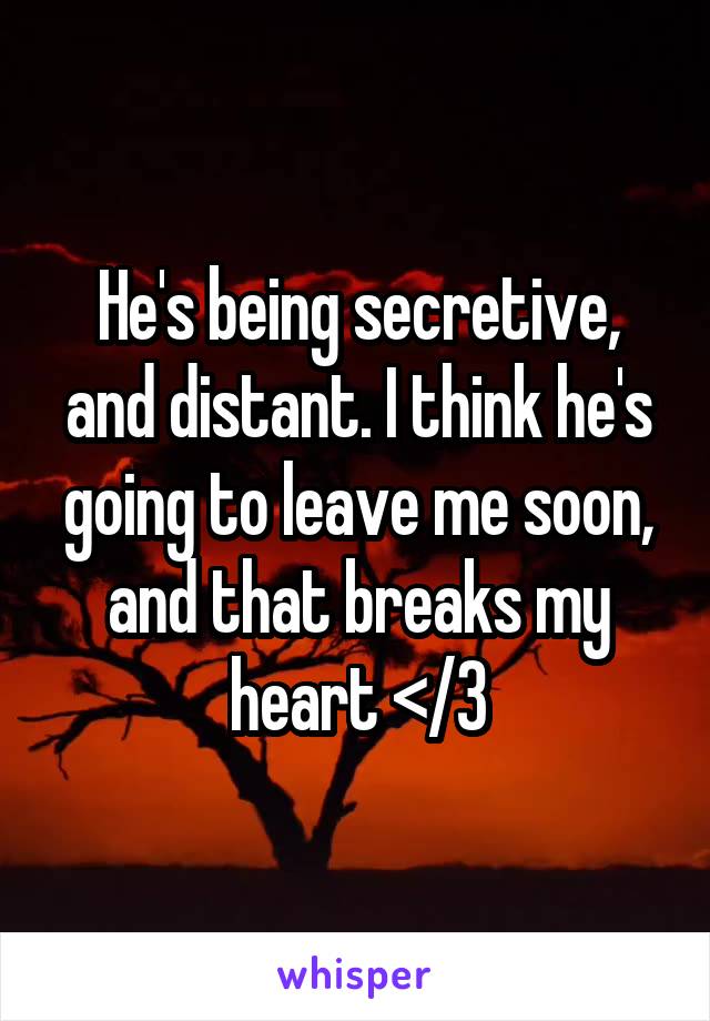 He's being secretive, and distant. I think he's going to leave me soon, and that breaks my heart </3