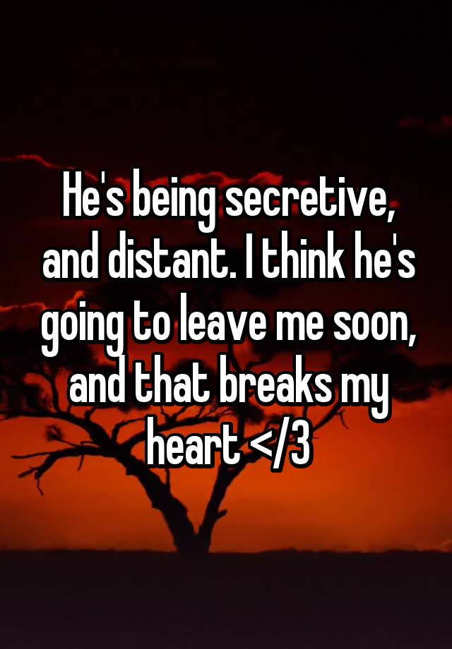 He's being secretive, and distant. I think he's going to leave me soon, and that breaks my heart </3