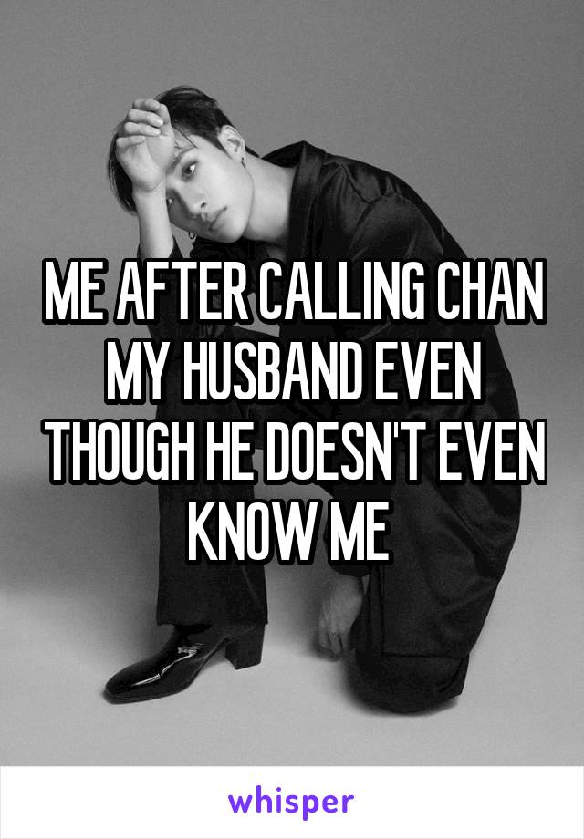 ME AFTER CALLING CHAN MY HUSBAND EVEN THOUGH HE DOESN'T EVEN KNOW ME 