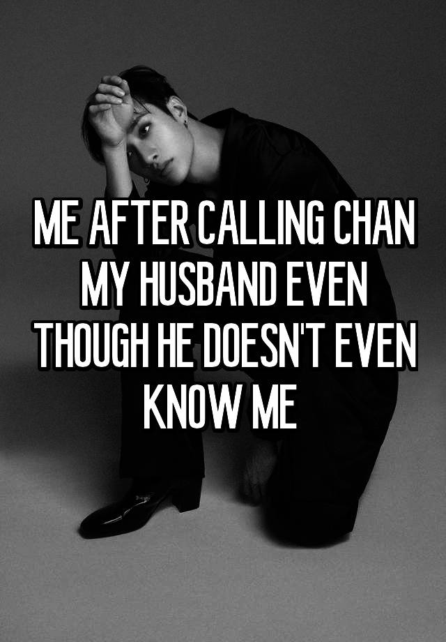 ME AFTER CALLING CHAN MY HUSBAND EVEN THOUGH HE DOESN'T EVEN KNOW ME 