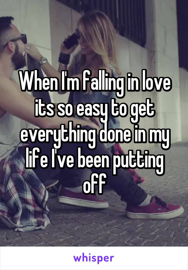 When I'm falling in love its so easy to get everything done in my life I've been putting off