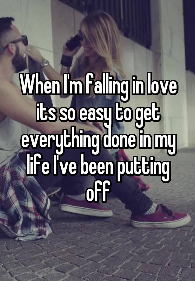 When I'm falling in love its so easy to get everything done in my life I've been putting off