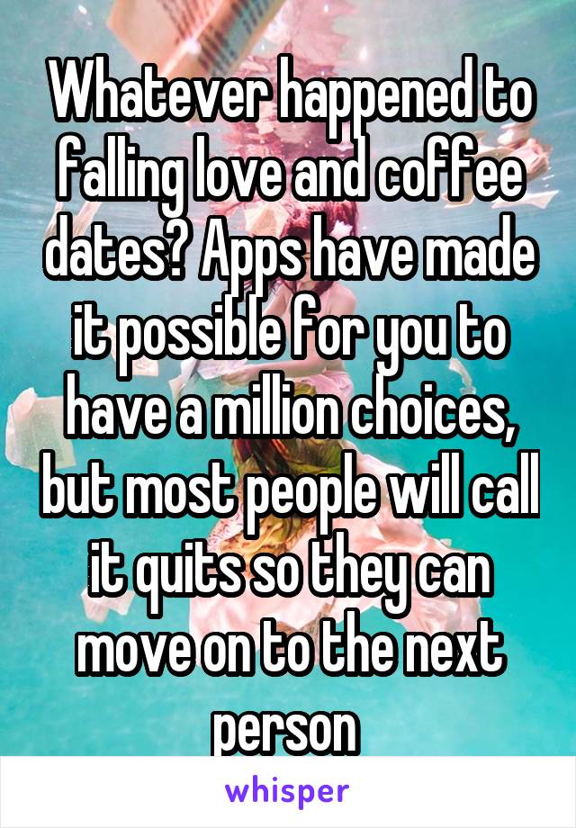 Whatever happened to falling love and coffee dates? Apps have made it possible for you to have a million choices, but most people will call it quits so they can move on to the next person 